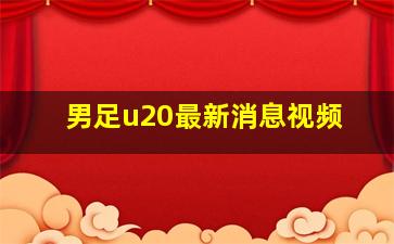 男足u20最新消息视频