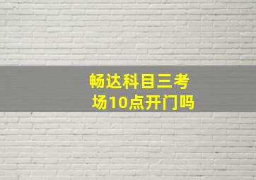 畅达科目三考场10点开门吗