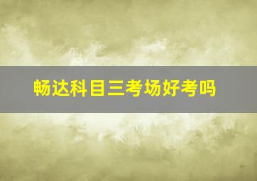 畅达科目三考场好考吗