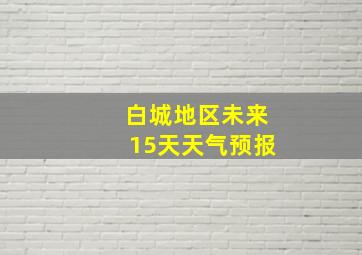 白城地区未来15天天气预报