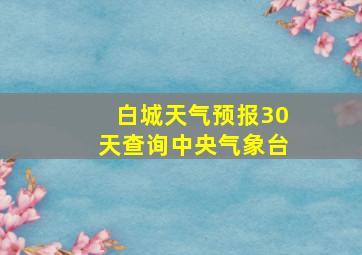 白城天气预报30天查询中央气象台