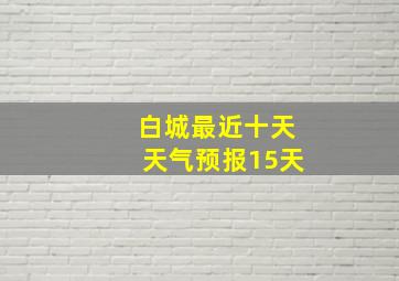 白城最近十天天气预报15天