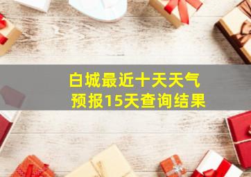 白城最近十天天气预报15天查询结果