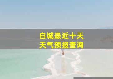 白城最近十天天气预报查询