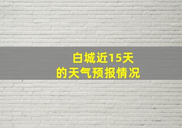 白城近15天的天气预报情况