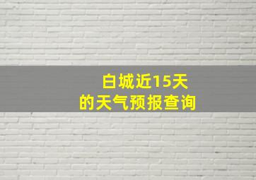 白城近15天的天气预报查询