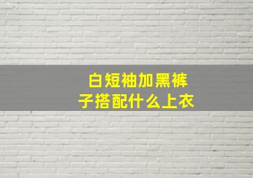 白短袖加黑裤子搭配什么上衣