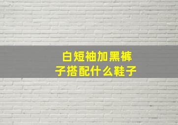 白短袖加黑裤子搭配什么鞋子