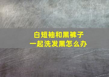 白短袖和黑裤子一起洗发黑怎么办