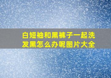 白短袖和黑裤子一起洗发黑怎么办呢图片大全