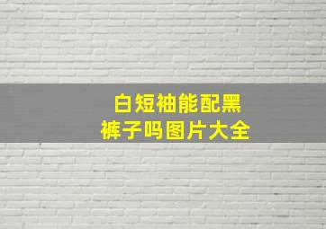 白短袖能配黑裤子吗图片大全