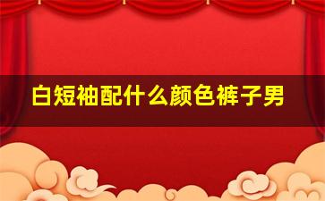 白短袖配什么颜色裤子男