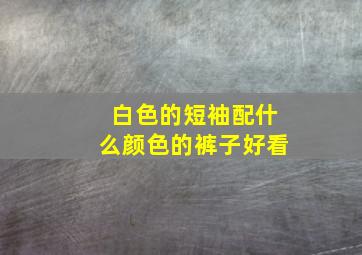 白色的短袖配什么颜色的裤子好看