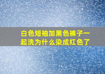 白色短袖加黑色裤子一起洗为什么染成红色了