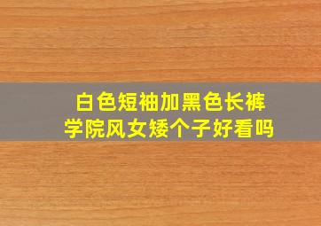 白色短袖加黑色长裤学院风女矮个子好看吗