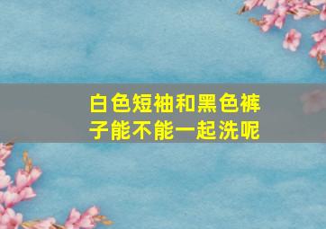 白色短袖和黑色裤子能不能一起洗呢