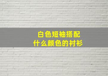 白色短袖搭配什么颜色的衬衫