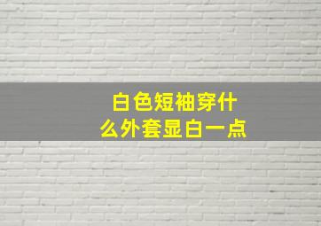 白色短袖穿什么外套显白一点