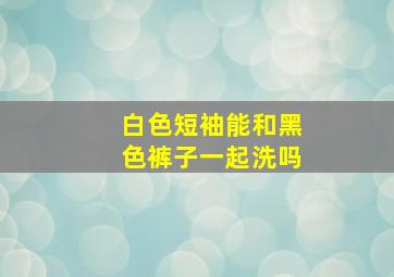 白色短袖能和黑色裤子一起洗吗