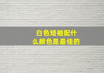 白色短袖配什么颜色是最佳的