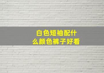 白色短袖配什么颜色裤子好看