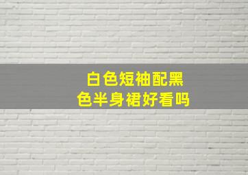 白色短袖配黑色半身裙好看吗