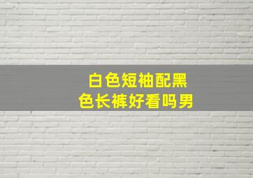 白色短袖配黑色长裤好看吗男