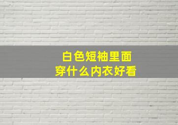 白色短袖里面穿什么内衣好看