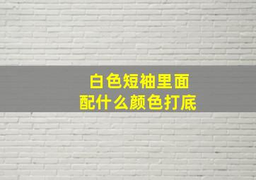 白色短袖里面配什么颜色打底