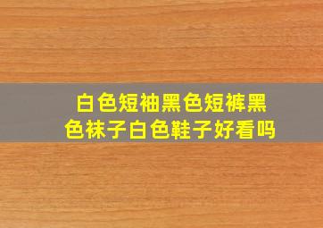 白色短袖黑色短裤黑色袜子白色鞋子好看吗