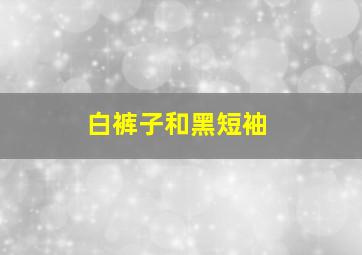 白裤子和黑短袖