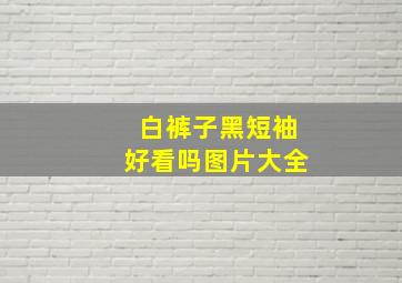 白裤子黑短袖好看吗图片大全