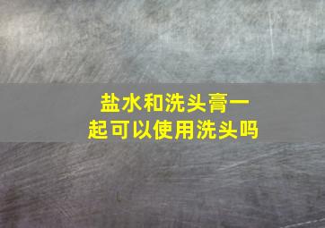 盐水和洗头膏一起可以使用洗头吗