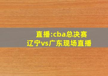 直播:cba总决赛辽宁vs广东现场直播