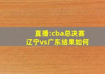 直播:cba总决赛辽宁vs广东结果如何