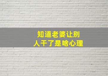 知道老婆让别人干了是啥心理