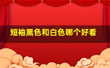 短袖黑色和白色哪个好看