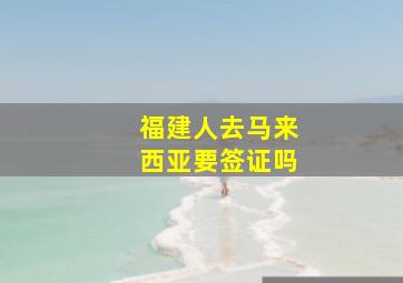 福建人去马来西亚要签证吗