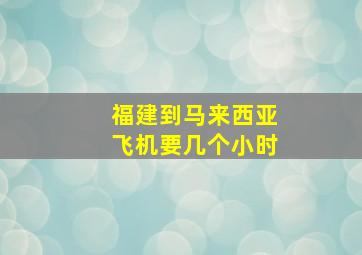 福建到马来西亚飞机要几个小时