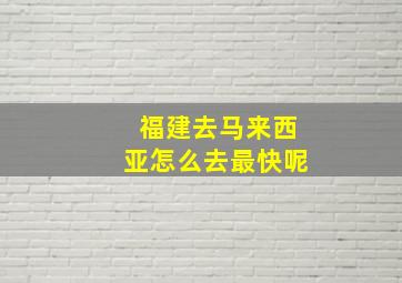 福建去马来西亚怎么去最快呢