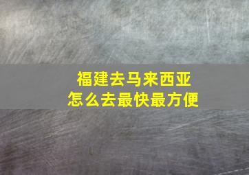 福建去马来西亚怎么去最快最方便