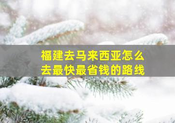 福建去马来西亚怎么去最快最省钱的路线