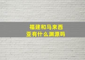 福建和马来西亚有什么渊源吗