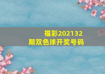 福彩202132期双色球开奖号码