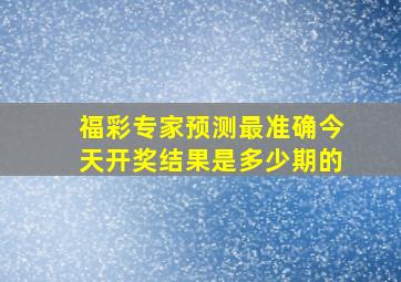 福彩专家预测最准确今天开奖结果是多少期的