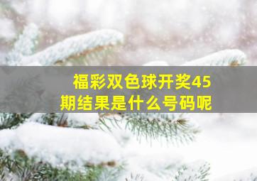 福彩双色球开奖45期结果是什么号码呢