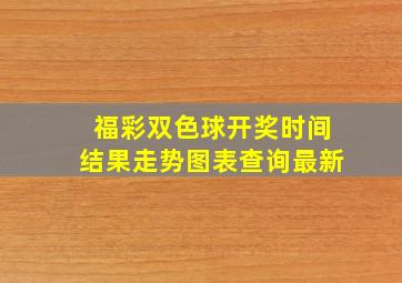 福彩双色球开奖时间结果走势图表查询最新