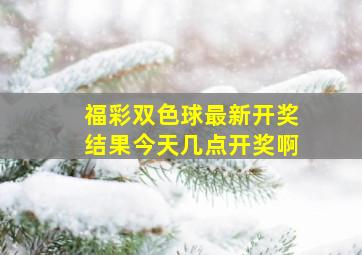 福彩双色球最新开奖结果今天几点开奖啊