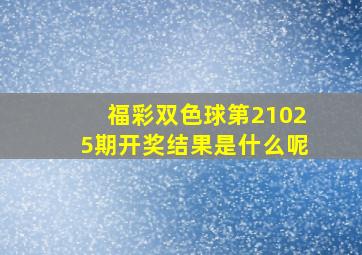 福彩双色球第21025期开奖结果是什么呢