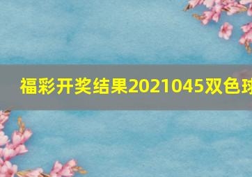 福彩开奖结果2021045双色球